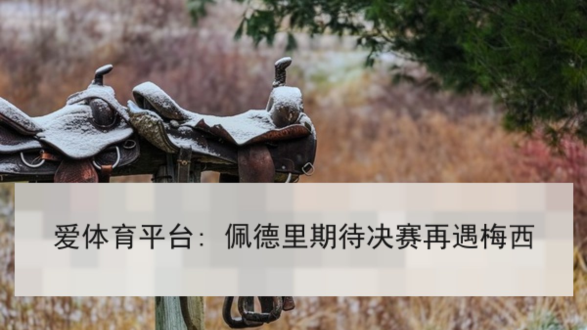 爱体育平台: 佩德里期待决赛再遇梅西 爱体育平台: 佩德里期待决赛再遇梅西