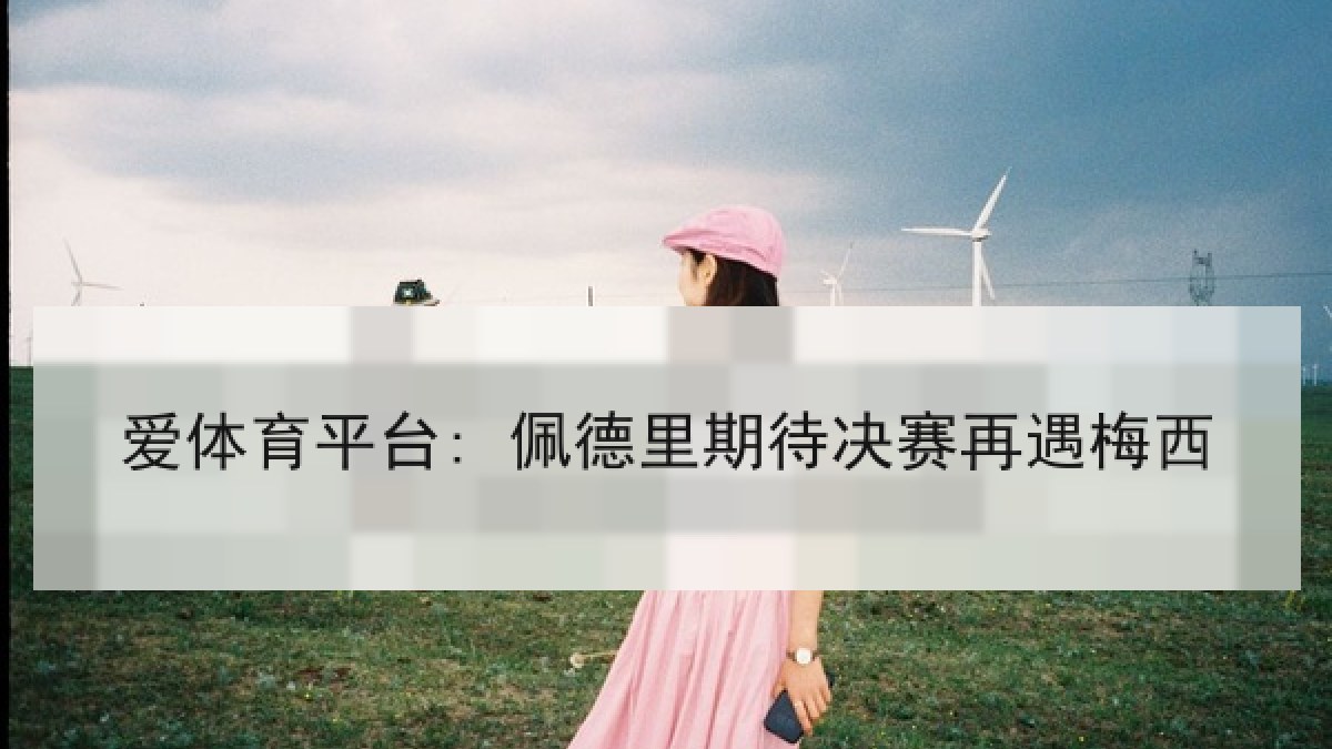 爱体育平台: 佩德里期待决赛再遇梅西 爱体育平台: 佩德里期待决赛再遇梅西
