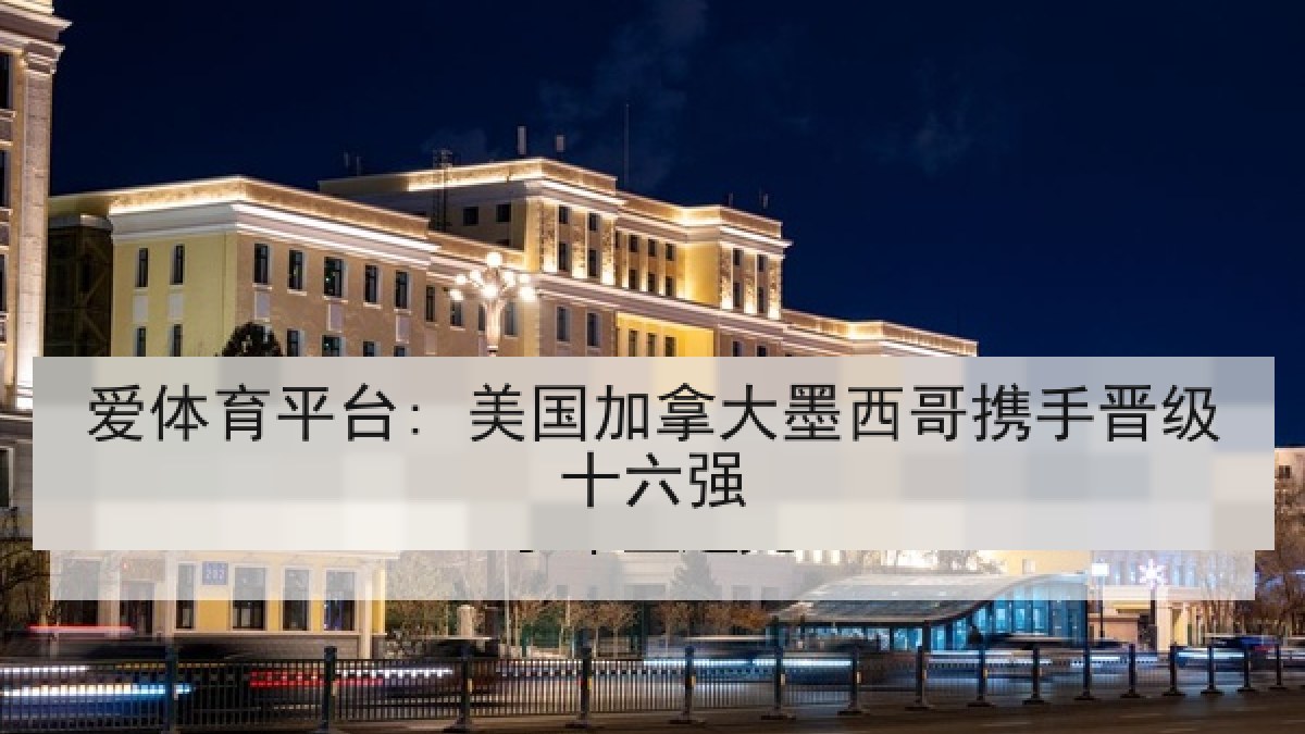 爱体育平台: 美国加拿大墨西哥携手晋级十六强 爱体育平台: 美国加拿大墨西哥携手晋级十六强