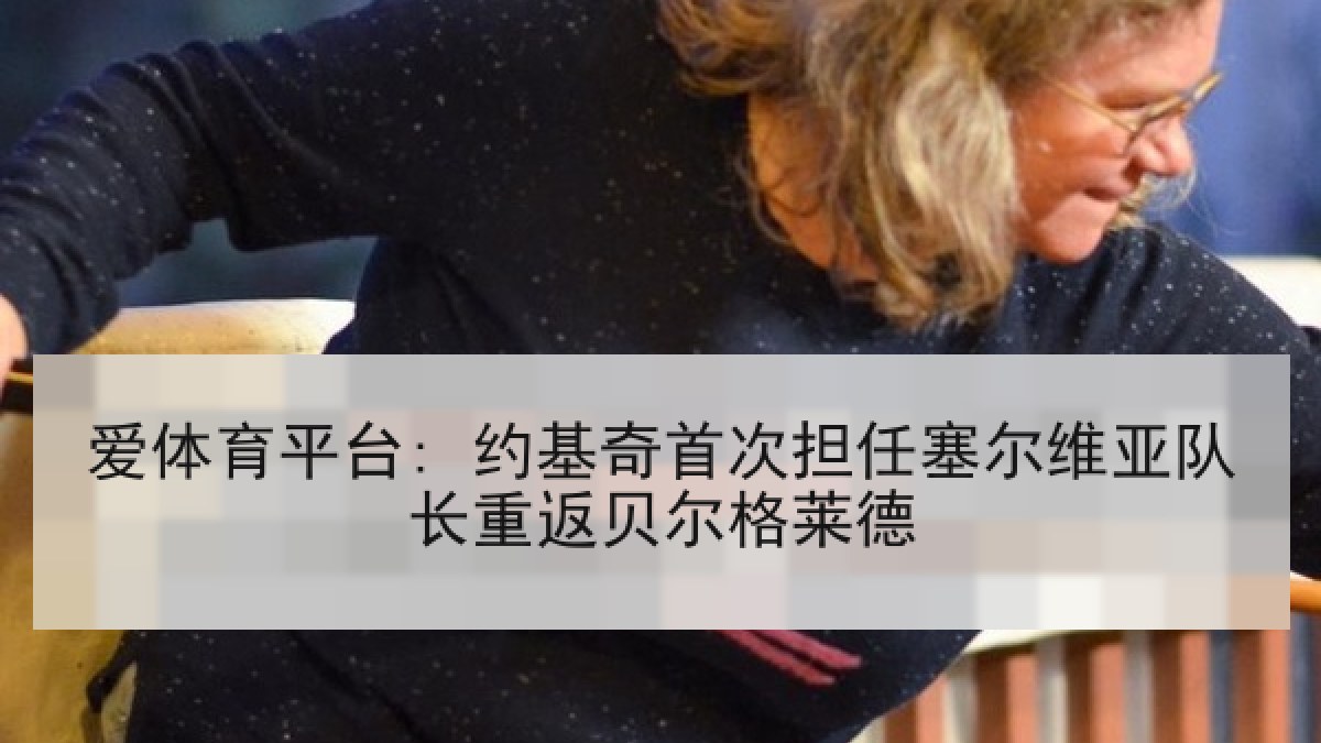 爱体育平台: 约基奇首次担任塞尔维亚队长重返贝尔格莱德
