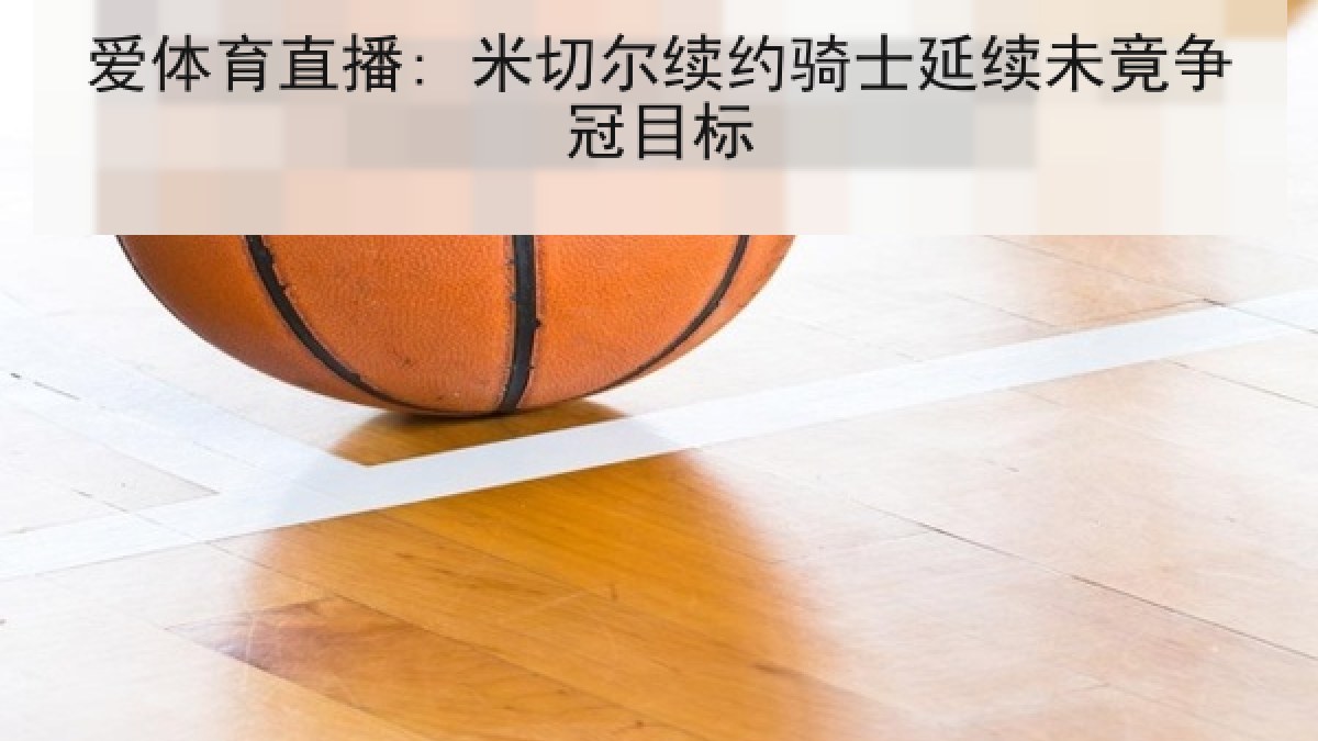 爱体育直播: 米切尔续约骑士延续未竟争冠目标 爱体育直播: 米切尔续约骑士延续未竟争冠目标