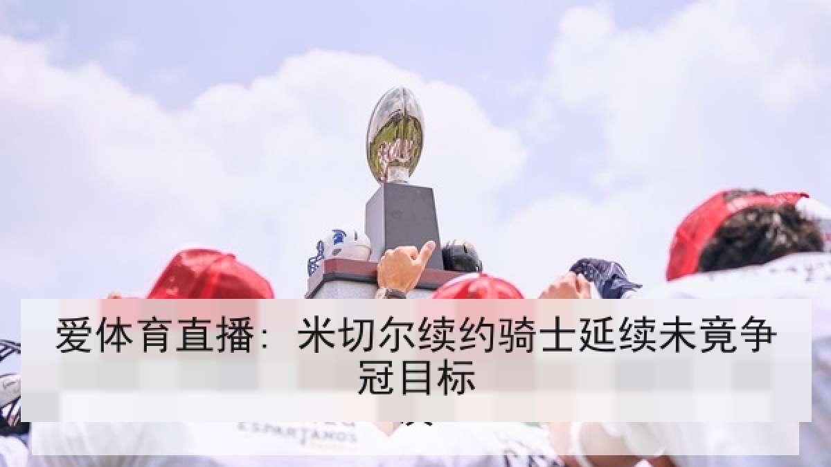 爱体育直播: 米切尔续约骑士延续未竟争冠目标