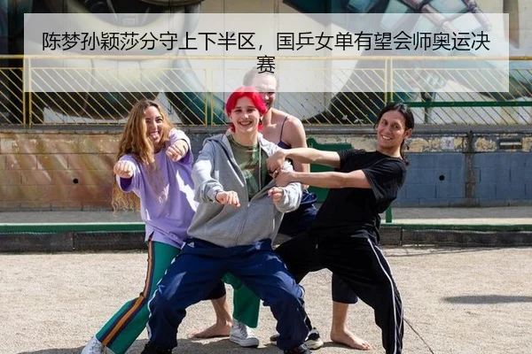 陈梦孙颖莎分守上下半区，国乒女单有望会师奥运决赛
