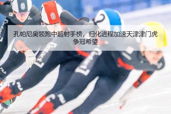 孔帕尼奥领跑中超射手榜，归化进程加速天津津门虎争冠希望