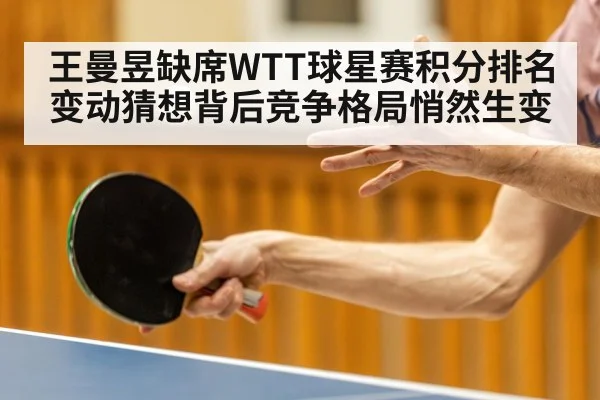王曼昱缺席WTT球星赛积分排名变动猜想背后竞争格局悄然生变