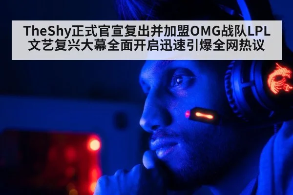 TheShy正式官宣复出并加盟OMG战队LPL文艺复兴大幕全面开启迅速引爆全网热议