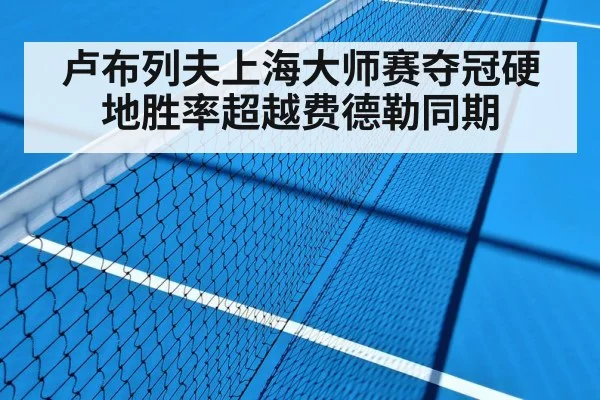 卢布列夫上海大师赛夺冠硬地胜率超越费德勒同期