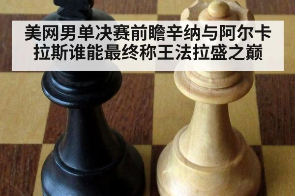 美网男单决赛前瞻辛纳与阿尔卡拉斯谁能最终称王法拉盛之巅