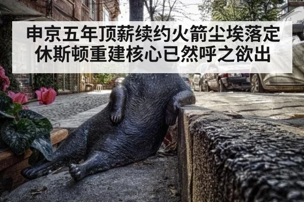 申京五年顶薪续约火箭尘埃落定 休斯顿重建核心已然呼之欲出