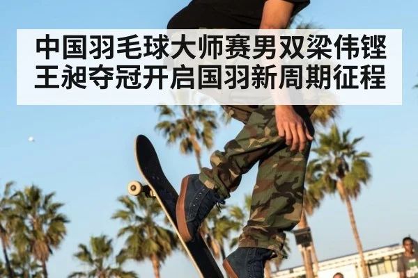 中国羽毛球大师赛男双梁伟铿王昶夺冠开启国羽新周期征程
