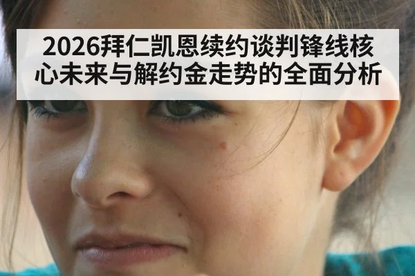 2026拜仁凯恩续约谈判锋线核心未来与解约金走势的全面分析